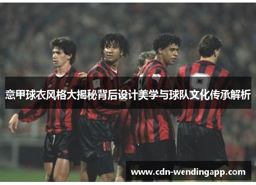 意甲球衣风格大揭秘背后设计美学与球队文化传承解析