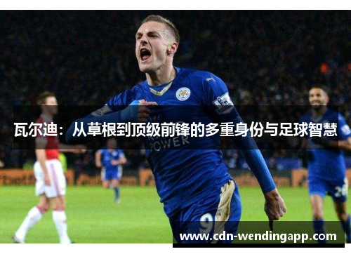 瓦尔迪：从草根到顶级前锋的多重身份与足球智慧