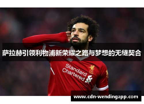 萨拉赫引领利物浦新荣耀之路与梦想的无缝契合