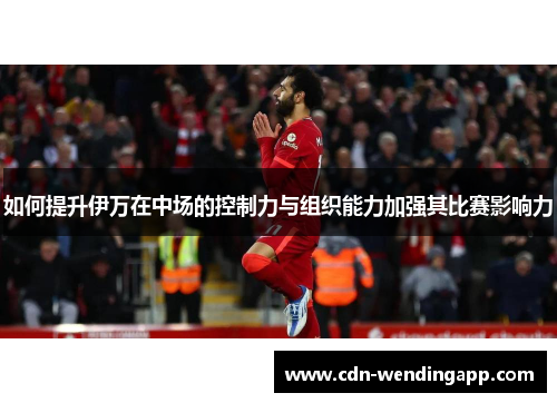 如何提升伊万在中场的控制力与组织能力加强其比赛影响力