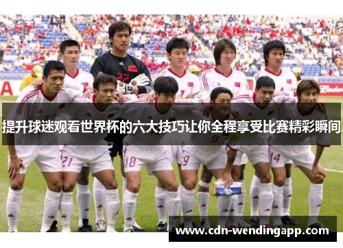 提升球迷观看世界杯的六大技巧让你全程享受比赛精彩瞬间
