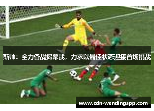 斯帅：全力备战揭幕战，力求以最佳状态迎接首场挑战