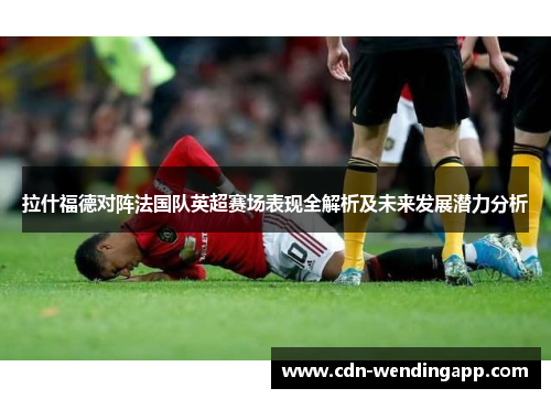 拉什福德对阵法国队英超赛场表现全解析及未来发展潜力分析