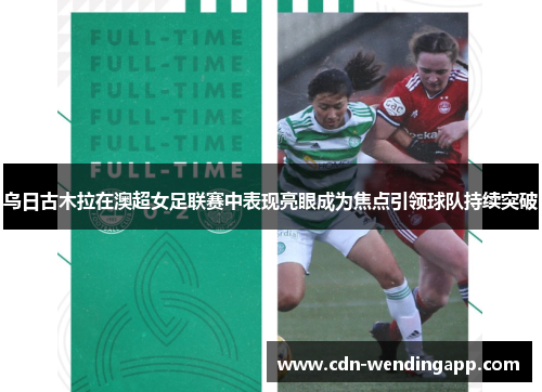 乌日古木拉在澳超女足联赛中表现亮眼成为焦点引领球队持续突破