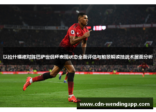 以拉什福德对阵巴萨世俱杯表现状态全面评估与前景解读技战术层面分析