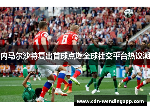 内马尔沙特复出首球点燃全球社交平台热议潮
