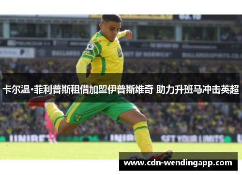 卡尔温·菲利普斯租借加盟伊普斯维奇 助力升班马冲击英超