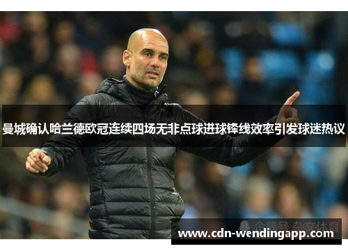 曼城确认哈兰德欧冠连续四场无非点球进球锋线效率引发球迷热议