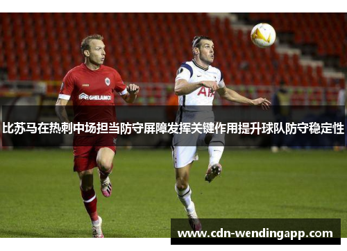 比苏马在热刺中场担当防守屏障发挥关键作用提升球队防守稳定性