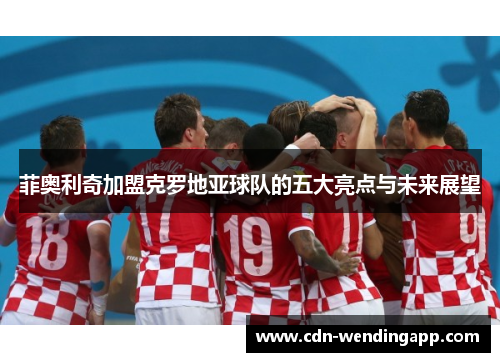 菲奥利奇加盟克罗地亚球队的五大亮点与未来展望