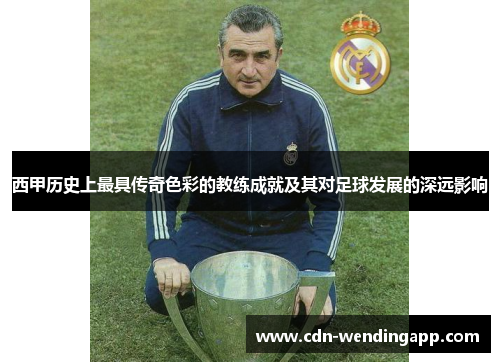 西甲历史上最具传奇色彩的教练成就及其对足球发展的深远影响