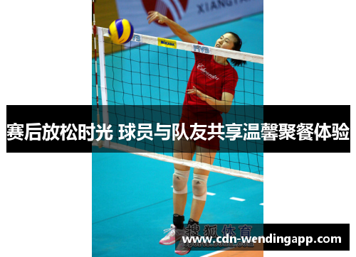 赛后放松时光 球员与队友共享温馨聚餐体验