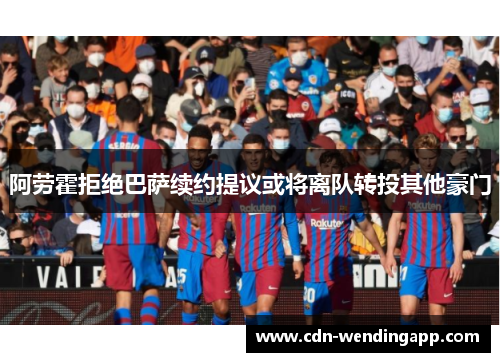 阿劳霍拒绝巴萨续约提议或将离队转投其他豪门