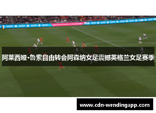 阿莱西娅·鲁索自由转会阿森纳女足震撼英格兰女足赛季